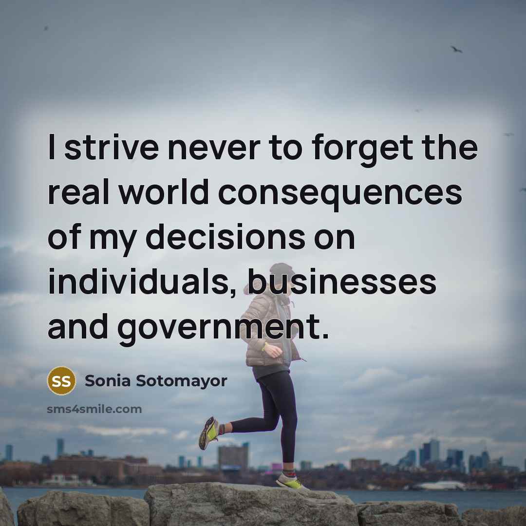 “I strive never to forget the real world consequences of…” quote by Sonia Sotomayor
