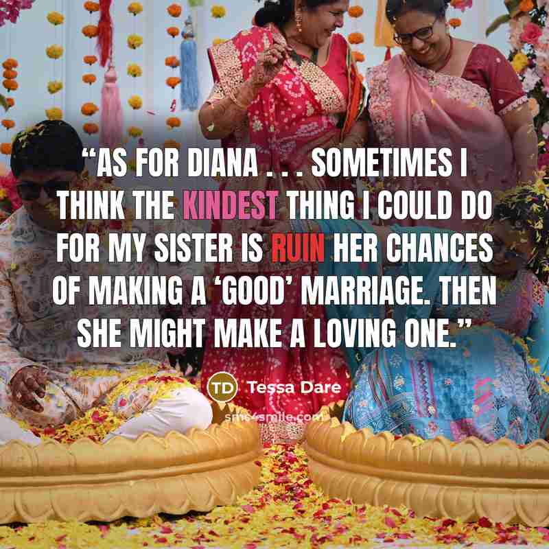 “As for Diana . . . sometimes I think the kindest thing I could do for my sister is ruin her chances of making a ‘good’ marriage. Then she might make a loving one.” quote by Tessa Dare