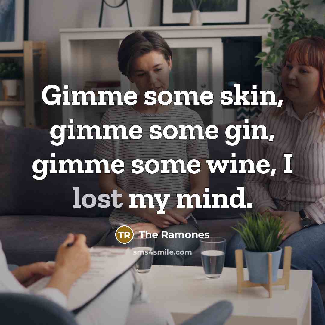 “Gimme some skin, gimme some gin, gimme some wine, I…” quote by The Ramones