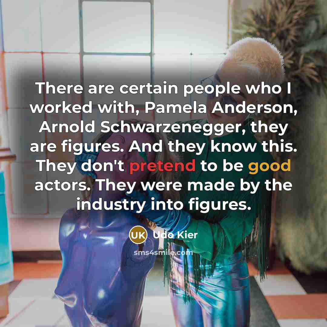 “There are certain people who I worked with, Pamela Anderson, Arnold Schwarzenegger, they are figures. And they know this. They don't pretend to be good actors. They were made by the industry into figures.” quote by Udo Kier
