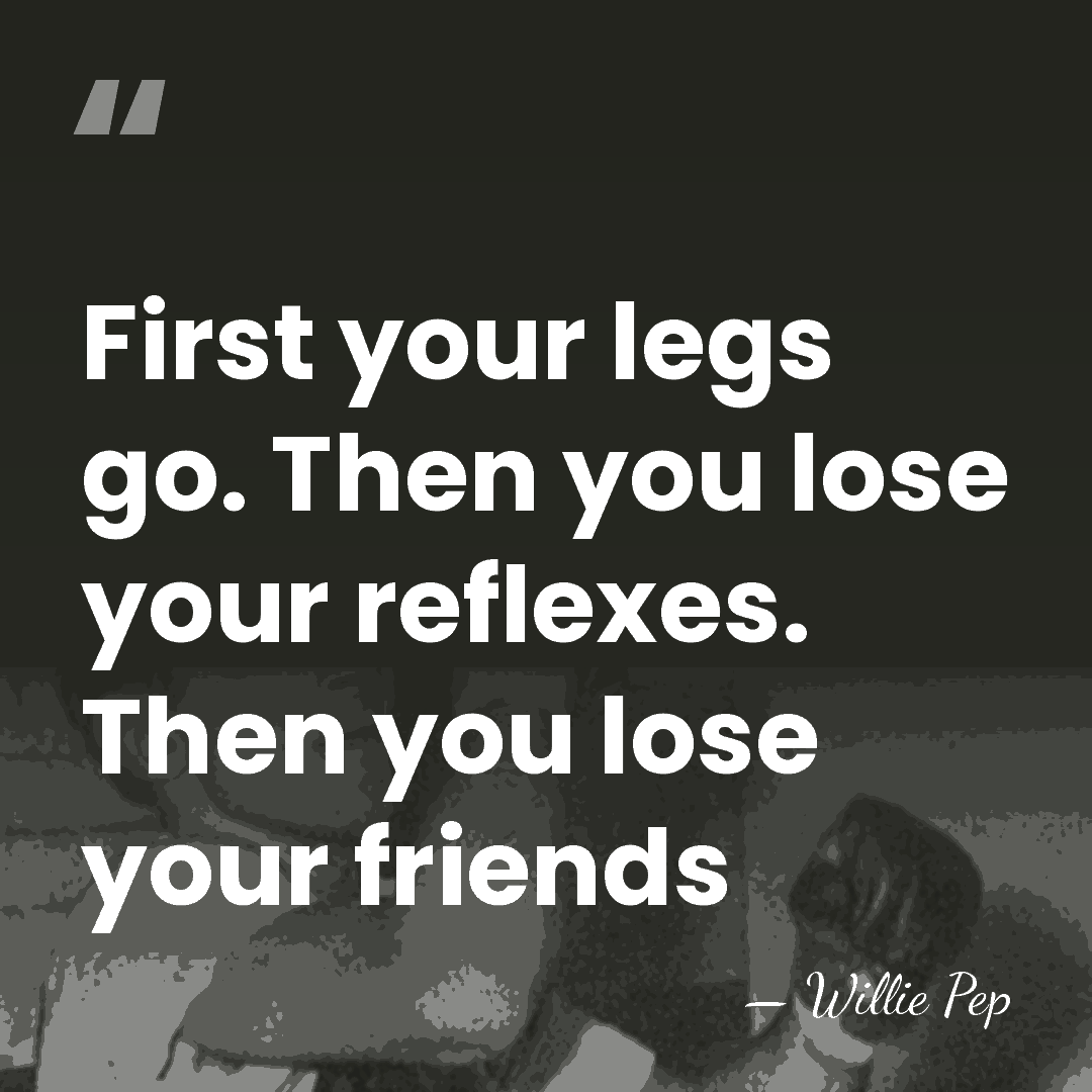 First your legs go. Then you lose your reflexes. Then you lose&hellip; - Willie Pep