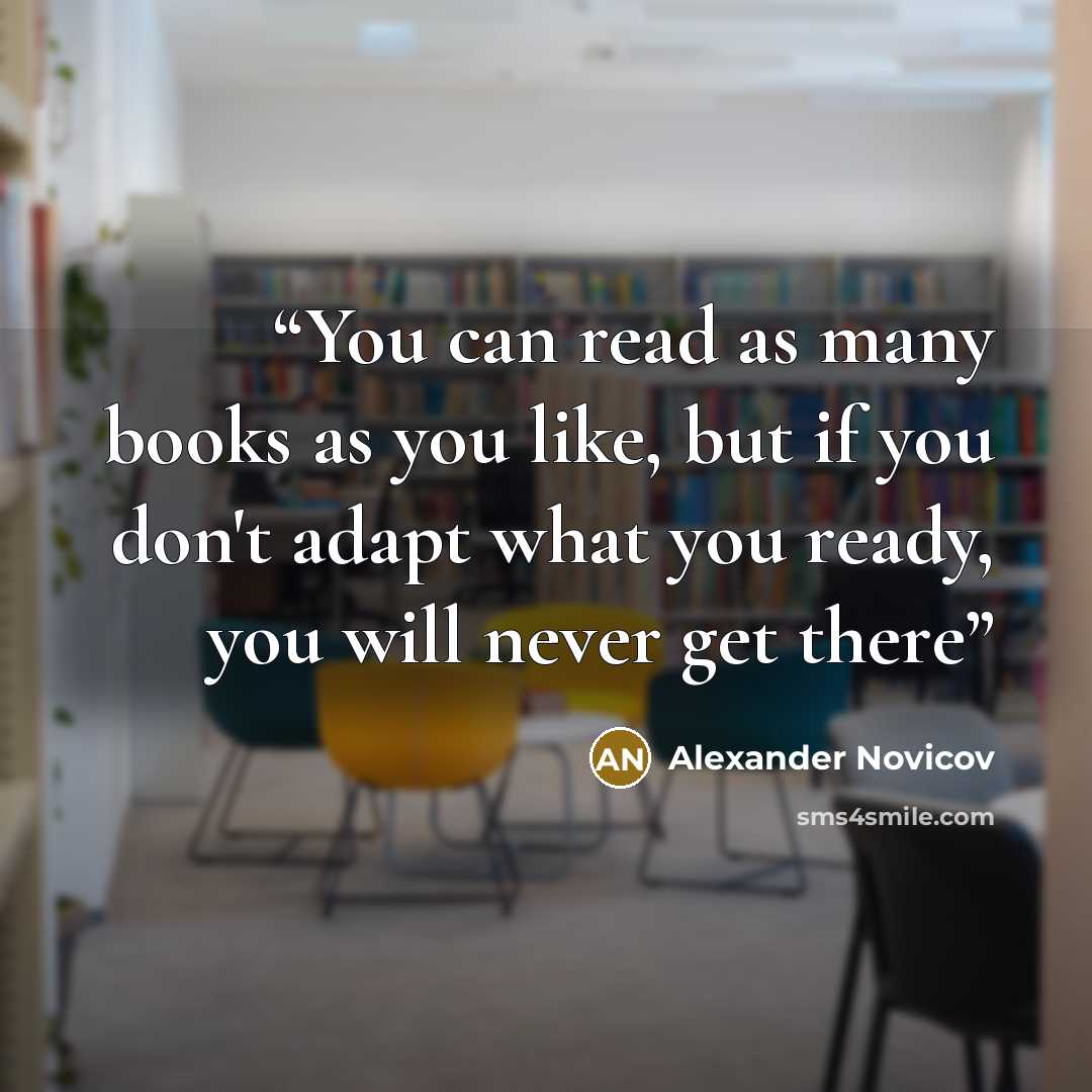 “You can read as many books as you like, but if you don't adapt what you ready, you will never get there” quote by Alexander Novicov