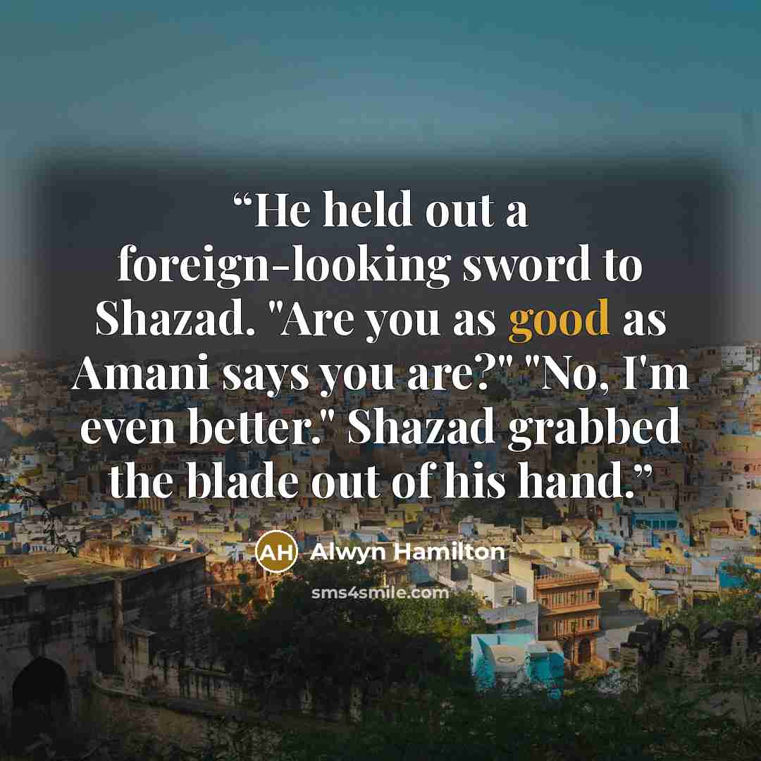 “He held out a foreign-looking sword to Shazad. "Are you as good as Amani says you are?" "No, I'm even better." Shazad grabbed the blade out of his hand.” quote by Alwyn Hamilton