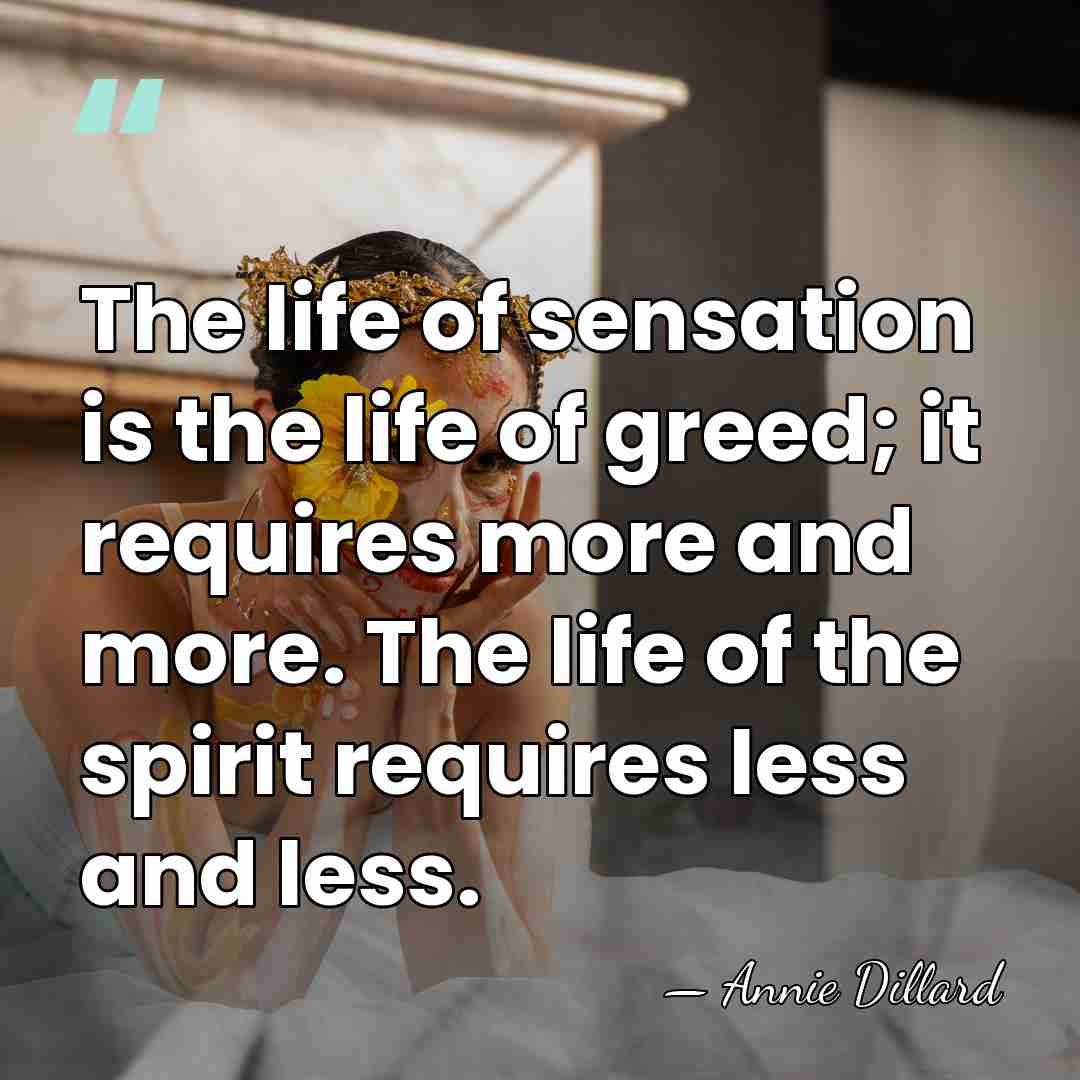 The life of sensation is the life of greed; it requires more&hellip; - Annie Dillard