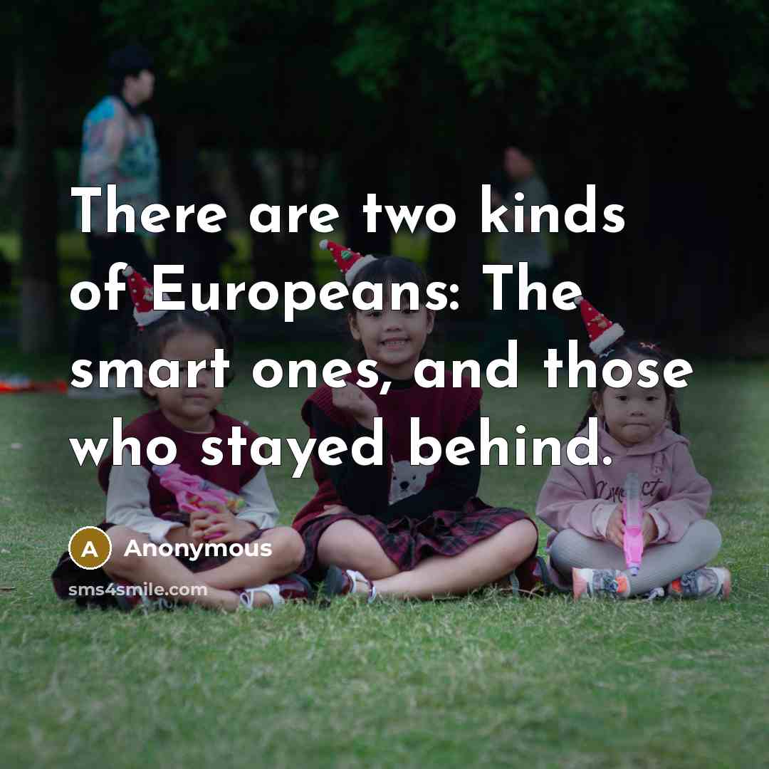 “There are two kinds of Europeans: The smart ones, and…” quote by Anonymous