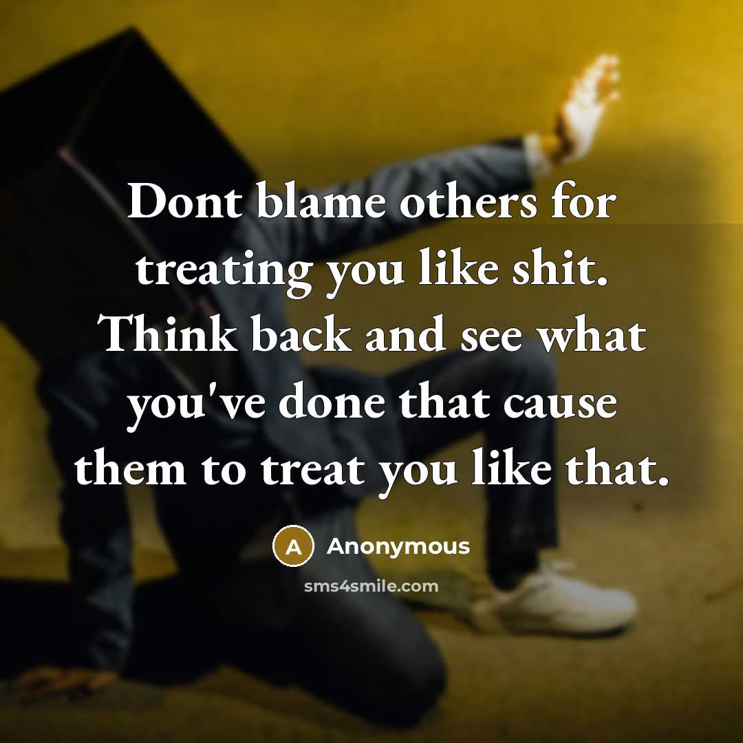 “Dont blame others for treating you like shit. Think back and see what you've done that cause them to treat you like that.” quote by Anonymous