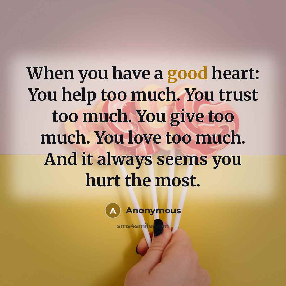 “When you have a good heart: You help too much. You trust too much. You give too much. You love too much. And it always seems you hurt the most.” quote by Anonymous