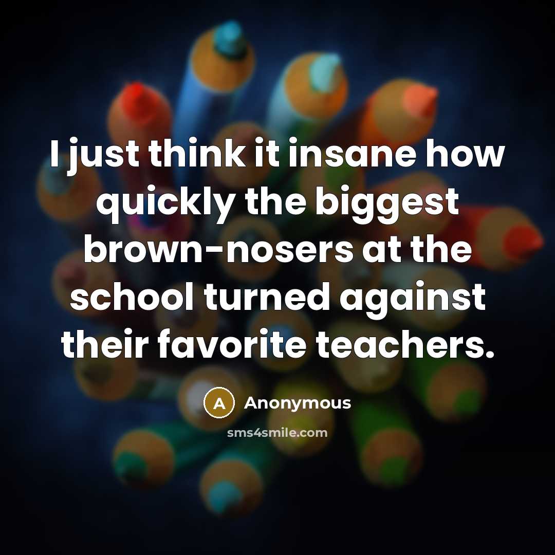 “I just think it insane how quickly the biggest brown-nosers at the school turned against their favorite teachers.” quote by Anonymous