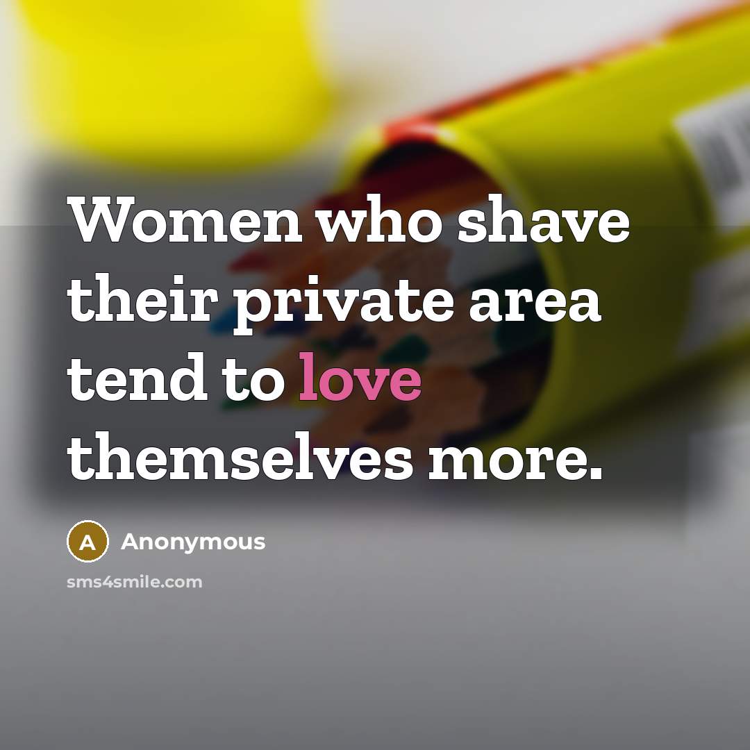 “Women who shave their private area tend to love themselves…” quote by Anonymous