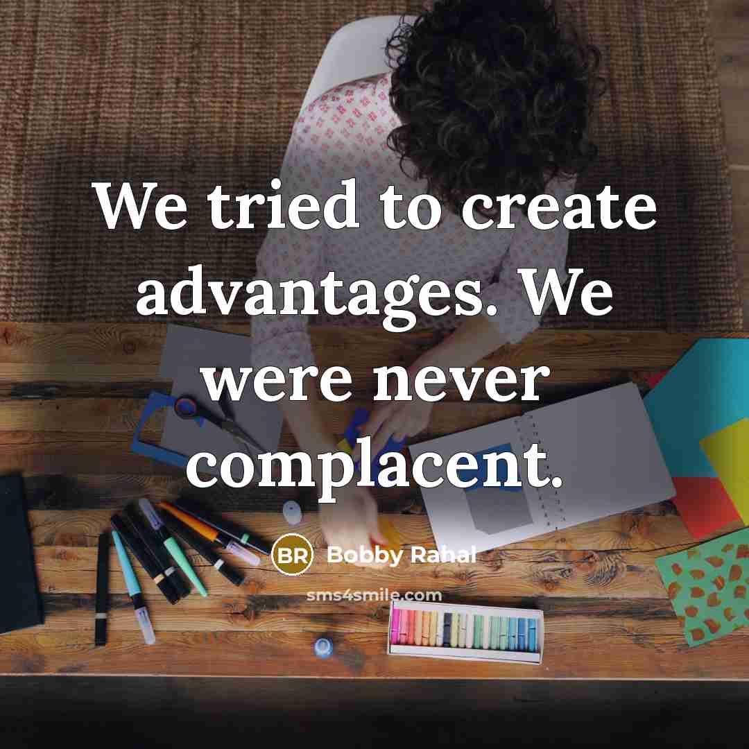 “We tried to create advantages. We were never complacent.…” quote by Bobby Rahal