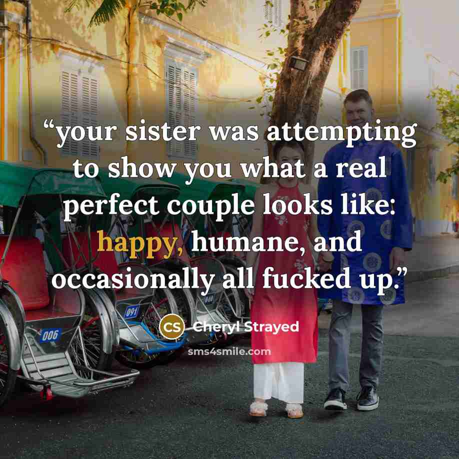 “your sister was attempting to show you what a real perfect couple looks like: happy, humane, and occasionally all fucked up.” quote by Cheryl Strayed