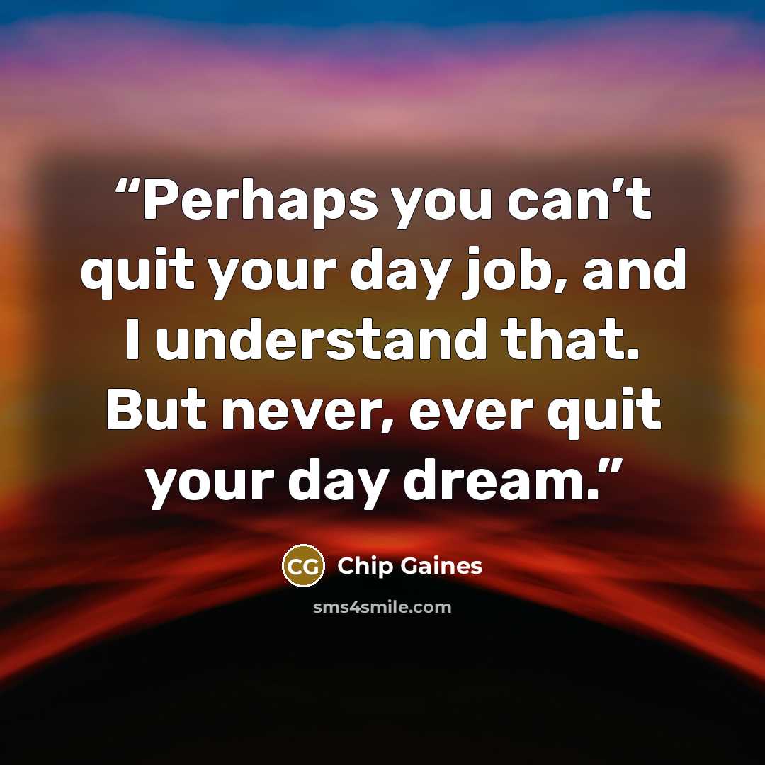 “Perhaps you can’t quit your day job, and I understand that. But never, ever quit your day dream.” quote by Chip Gaines