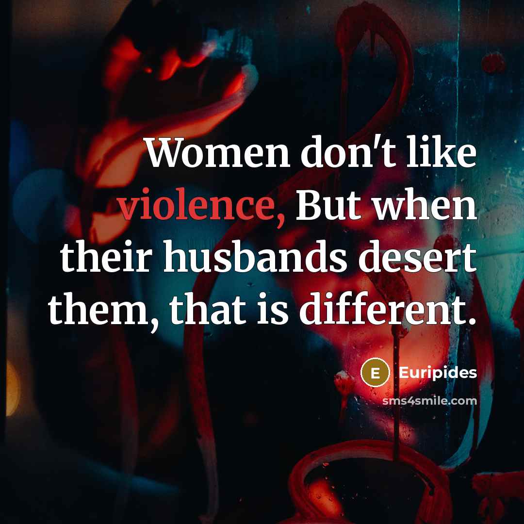 “Women don't like violence, But when their husbands desert them,…” quote by Euripides