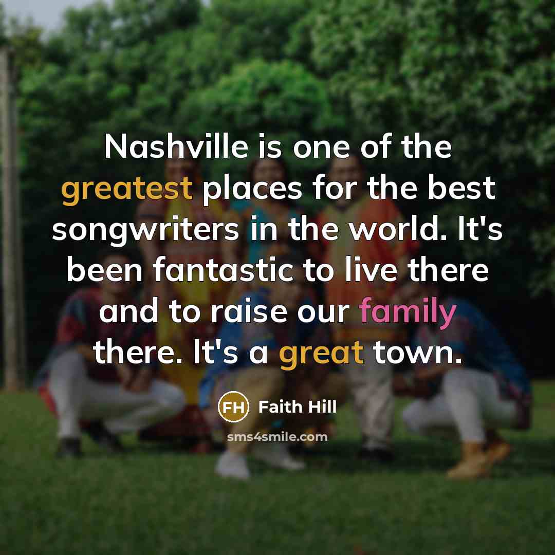 “Nashville is one of the greatest places for the best songwriters in the world. It's been fantastic to live there and to raise our family there. It's a great town.” quote by Faith Hill