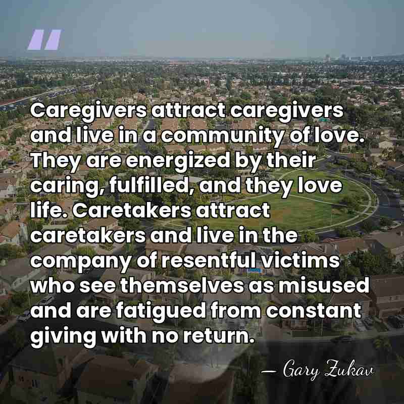 Caregivers attract caregivers and live in a community of love. They are&hellip; - Gary Zukav