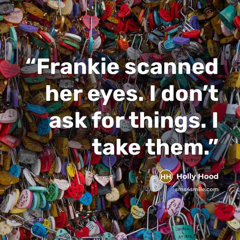 “Frankie scanned her eyes. I don’t ask for things. I take them.” quote by Holly Hood