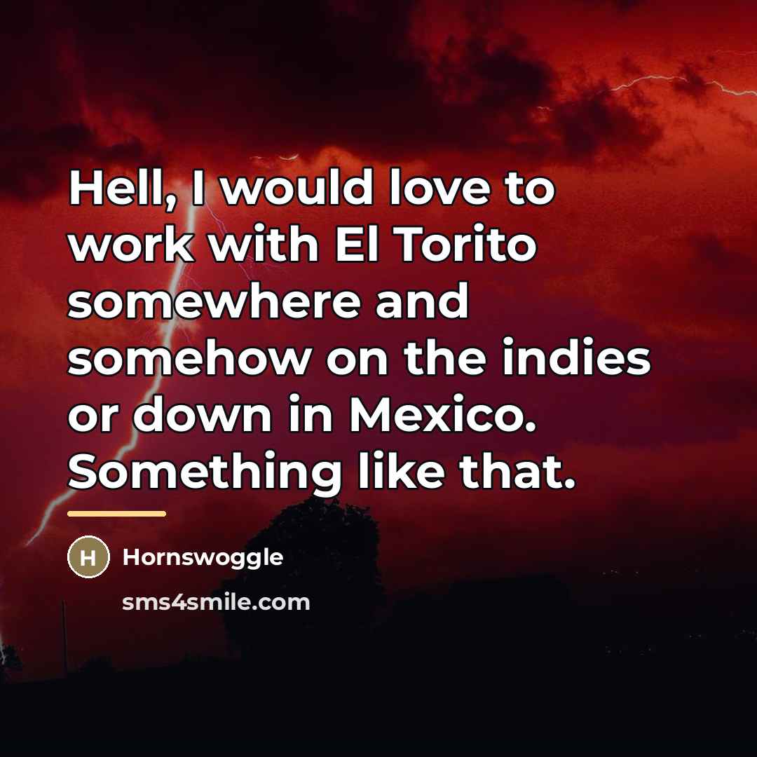 “Hell, I would love to work with El Torito somewhere…” quote by Hornswoggle