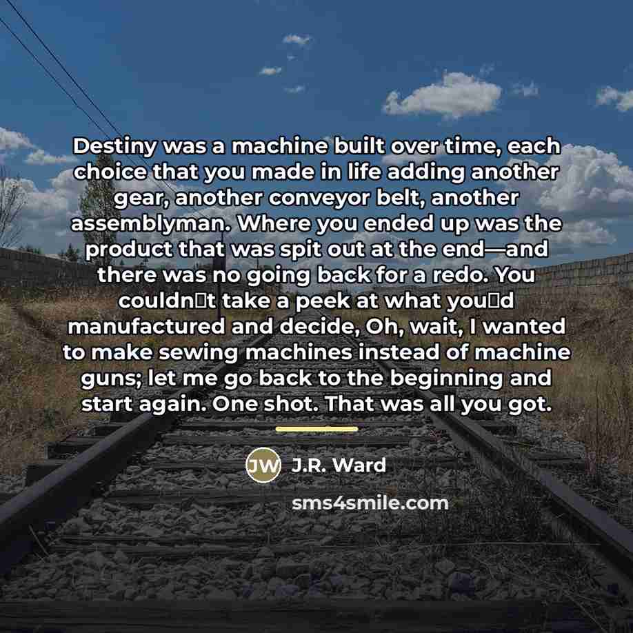“Destiny was a machine built over time, each choice that…” quote by J.R. Ward