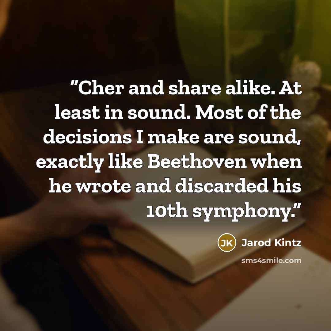 “Cher and share alike. At least in sound. Most of the decisions I make are sound, exactly like Beethoven when he wrote and discarded his 10th symphony.” quote by Jarod Kintz
