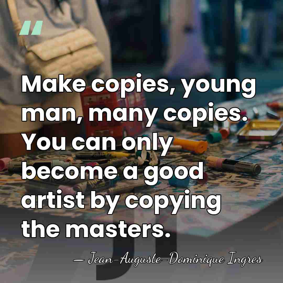 Make copies, young man, many copies. You can only become a good&hellip; - Jean-Auguste-Dominique Ingres