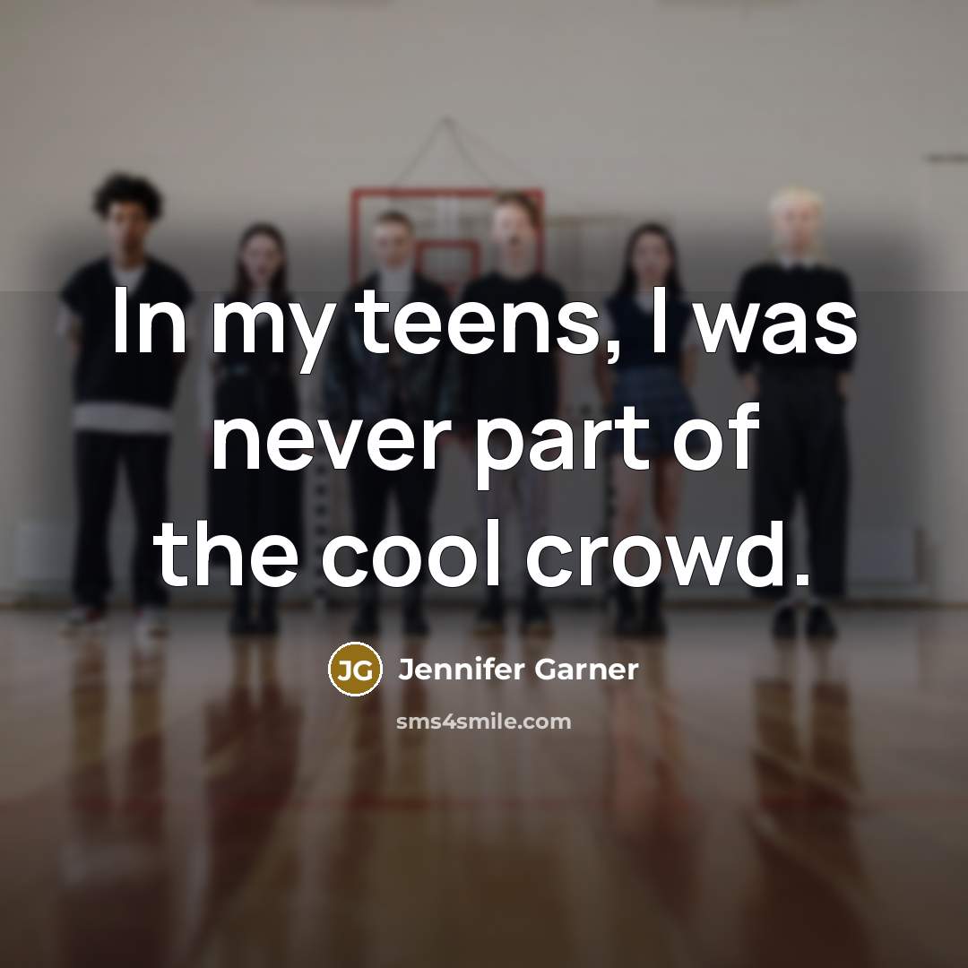 “In my teens, I was never part of the cool crowd.” quote by Jennifer Garner