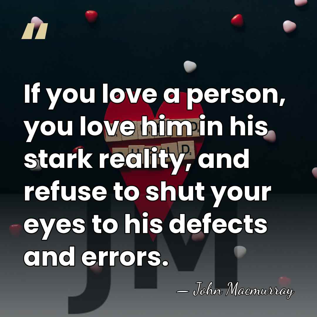 If you love a person, you love him in his stark reality,&hellip; - John Macmurray