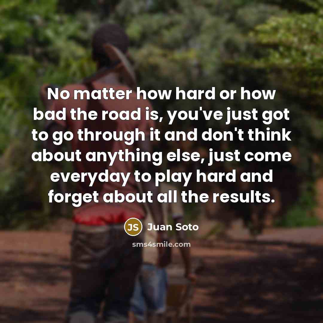 “No matter how hard or how bad the road is,…” quote by Juan Soto