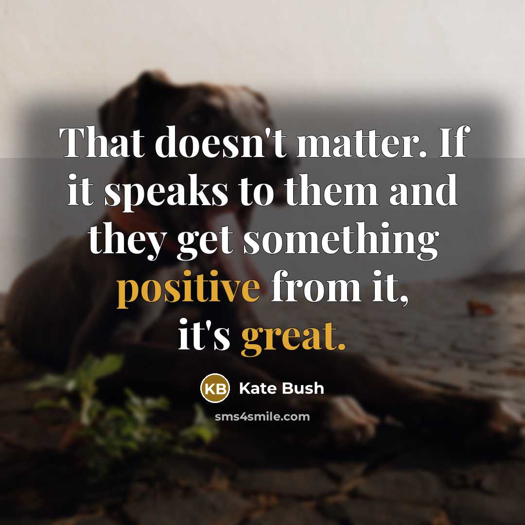 “That doesn't matter. If it speaks to them and they get something positive from it, it's great.” quote by Kate Bush