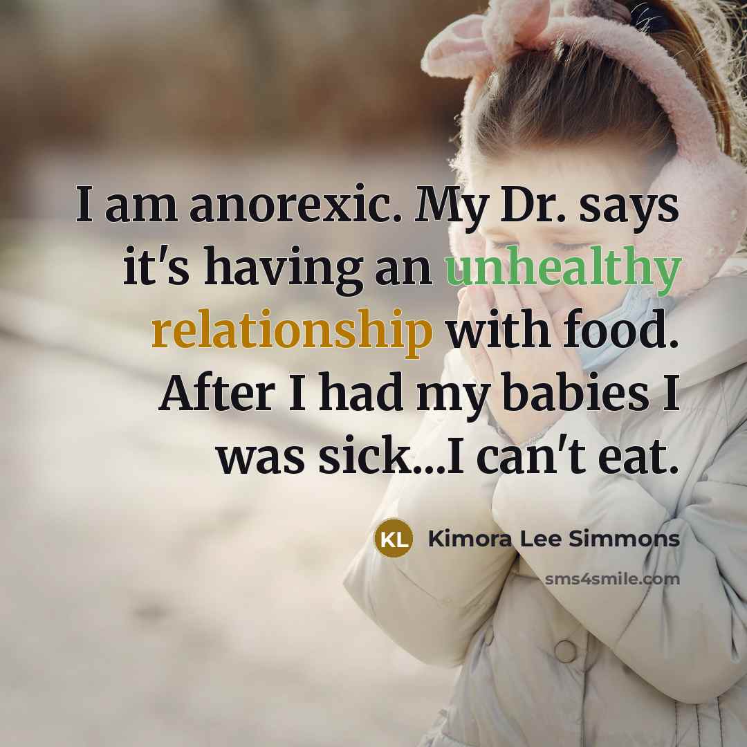 “I am anorexic. My Dr. says it's having an unhealthy relationship with food. After I had my babies I was sick...I can't eat.” quote by Kimora Lee Simmons