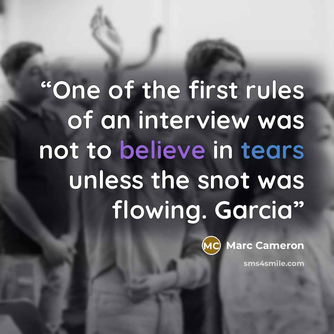 “One of the first rules of an interview was not to believe in tears unless the snot was flowing. Garcia” quote by Marc Cameron