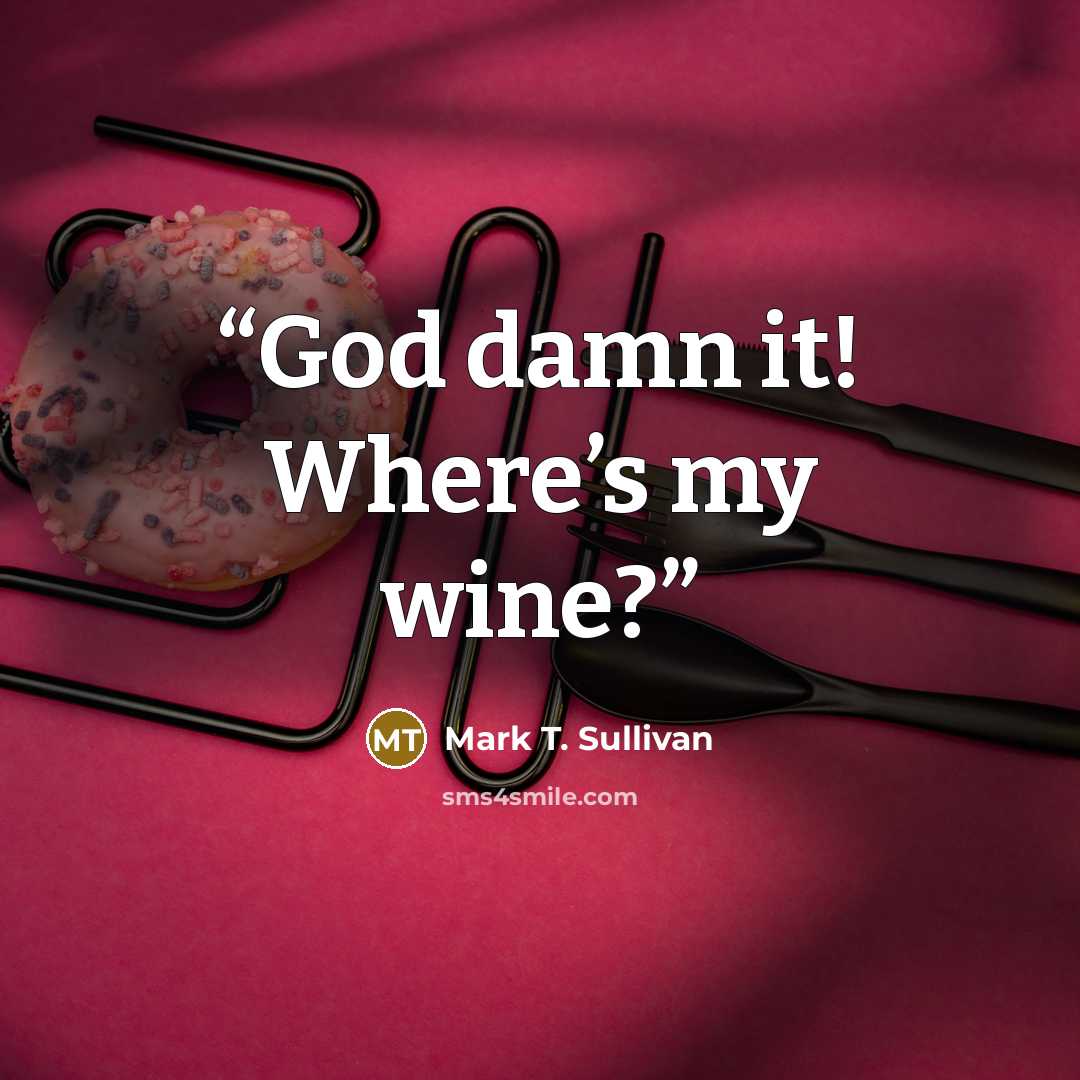 “God damn it! Where’s my wine?” quote by Mark T. Sullivan