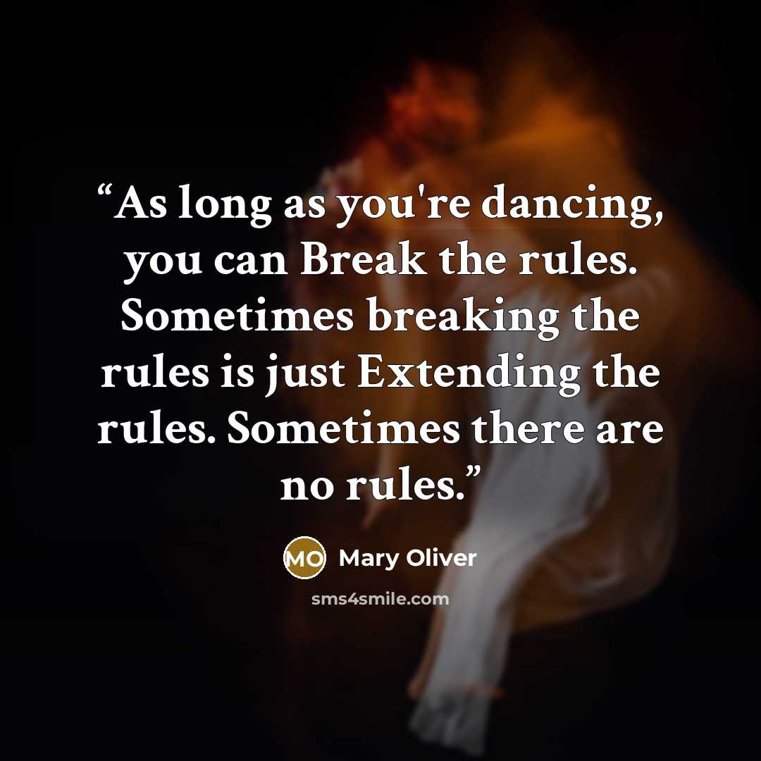 “As long as you're dancing, you can Break the rules. Sometimes breaking the rules is just Extending the rules. Sometimes there are no rules.” quote by Mary Oliver