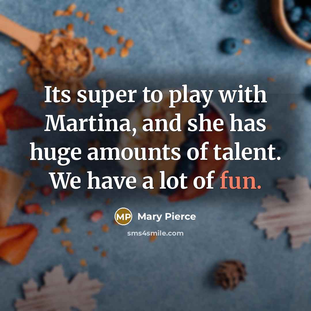 “Its super to play with Martina, and she has huge…” quote by Mary Pierce