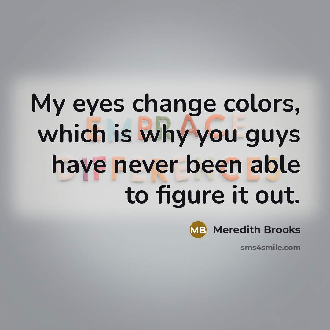 “My eyes change colors, which is why you guys have…” quote by Meredith Brooks