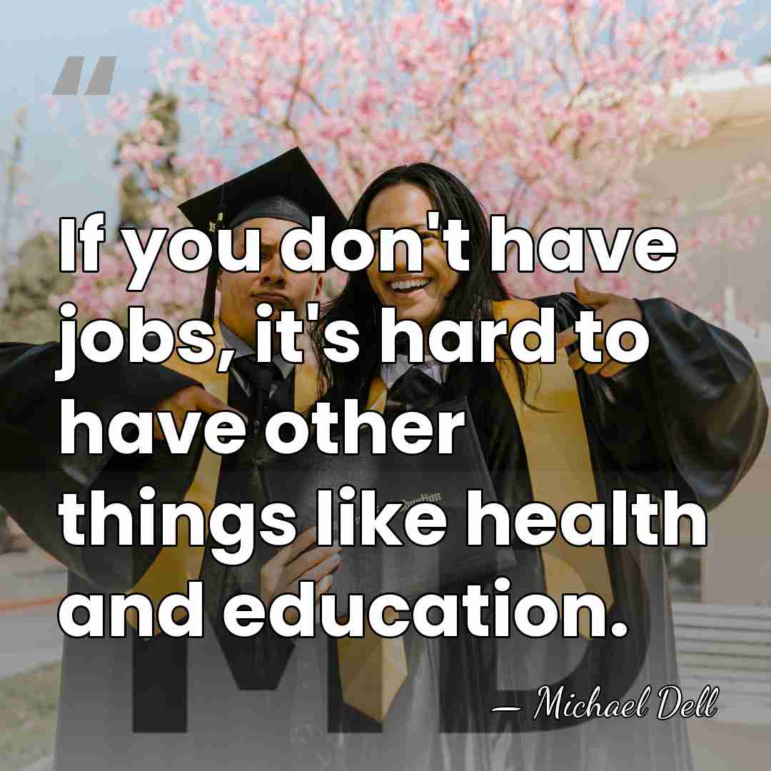 If you don't have jobs, it's hard to have other things like&hellip; - Michael Dell