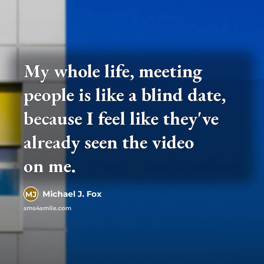 “My whole life, meeting people is like a blind date,…” quote by Michael J. Fox