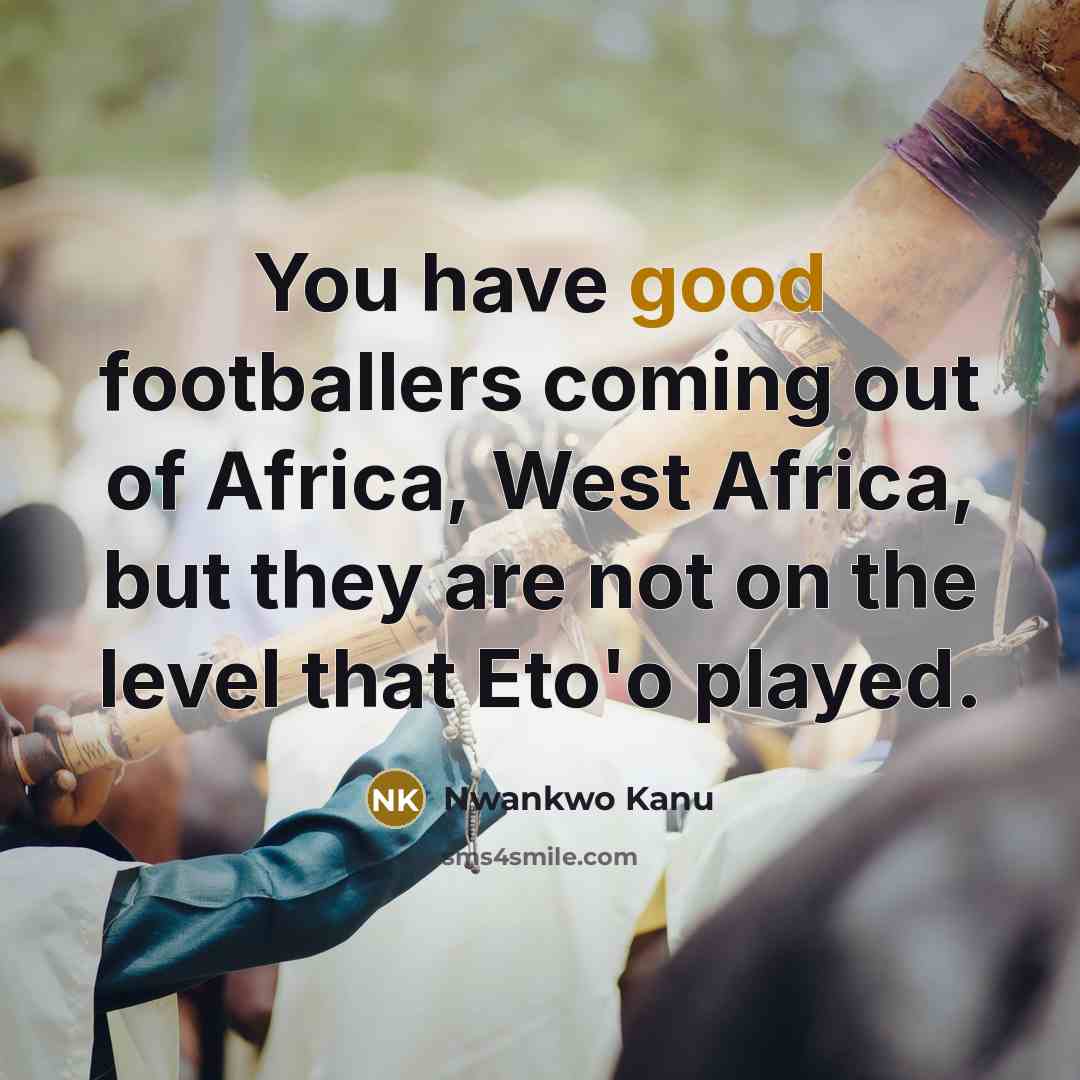 “You have good footballers coming out of Africa, West Africa,…” quote by Nwankwo Kanu