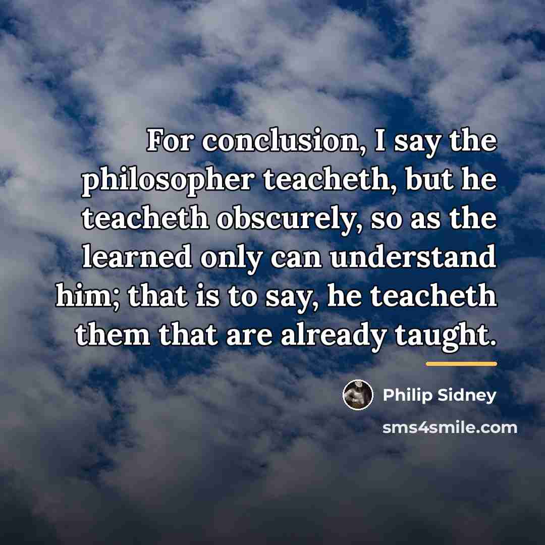 “For conclusion, I say the philosopher teacheth, but he teacheth…” quote by Philip Sidney