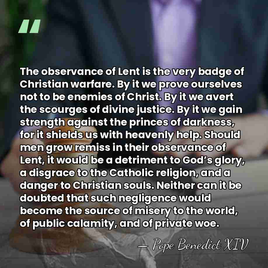 The observance of Lent is the very badge of Christian warfare. By&hellip; - Pope Benedict XIV
