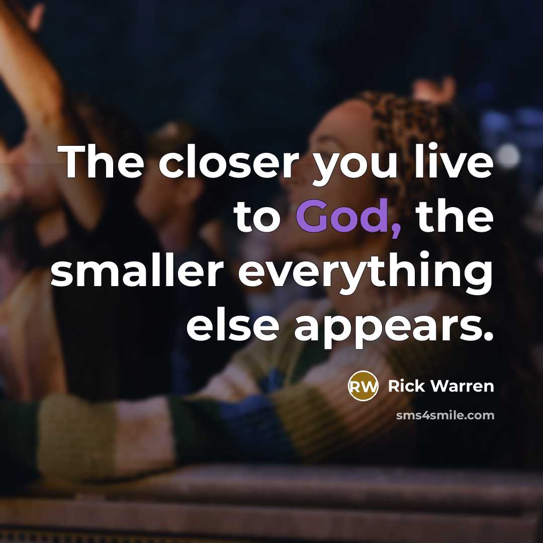 “The closer you live to God, the smaller everything else…” quote by Rick Warren