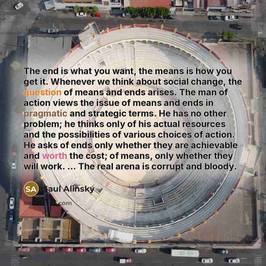 “The end is what you want, the means is how…” quote by Saul Alinsky