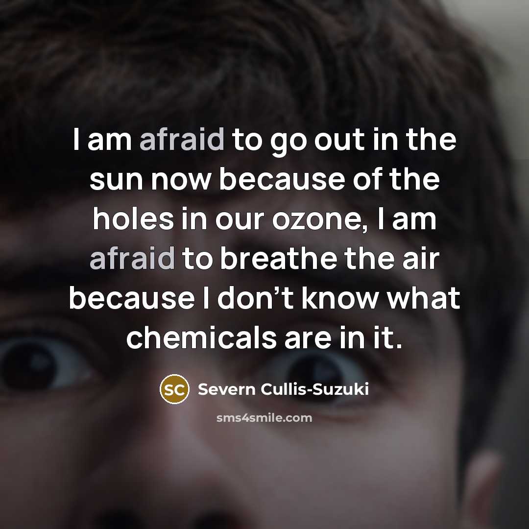 “I am afraid to go out in the sun now because of the holes in our ozone, I am afraid to breathe the air because I don't know what chemicals are in it.” quote by Severn Cullis-Suzuki