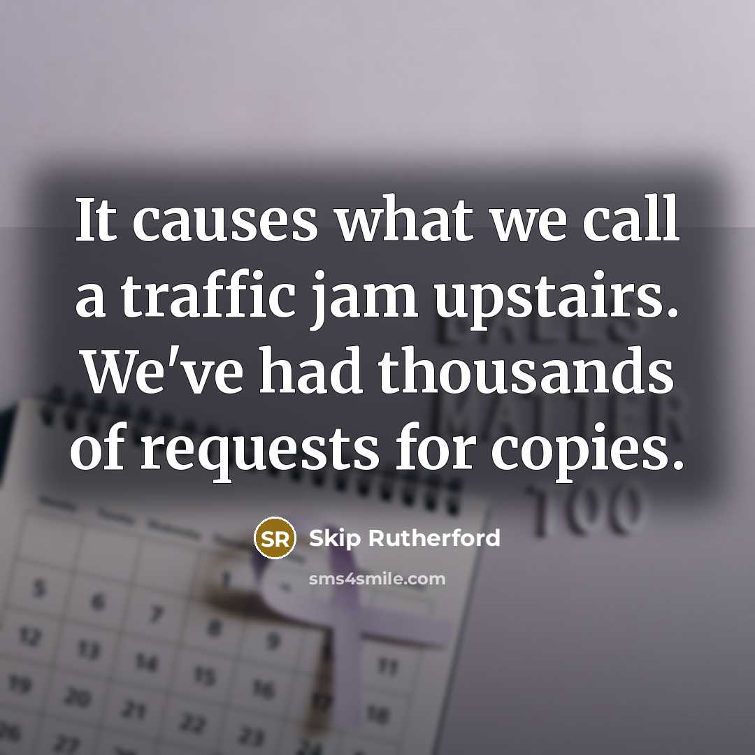 “It causes what we call a traffic jam upstairs. We've had thousands of requests for copies.” quote by Skip Rutherford