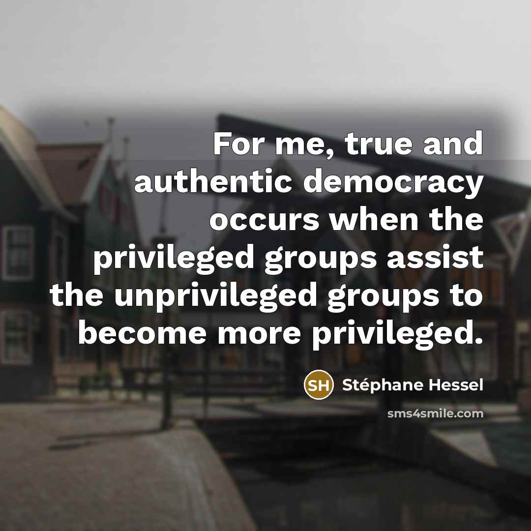 “For me, true and authentic democracy occurs when the privileged…” quote by Stephane Hessel