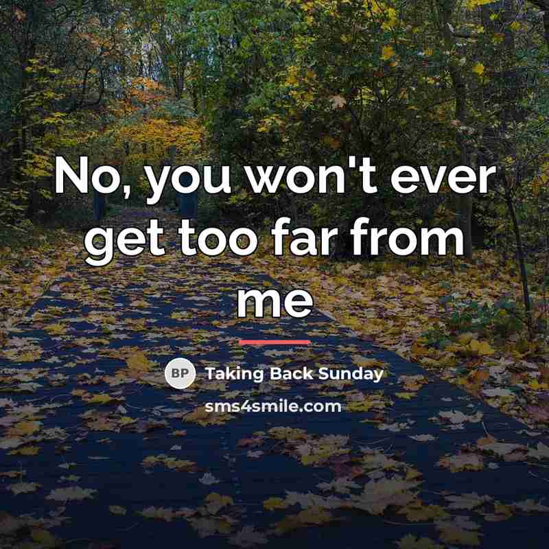 “No, you won't ever get too far from me…” quote by Taking Back Sunday