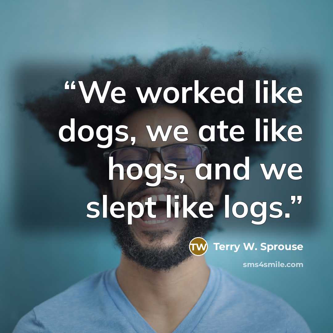 “We worked like dogs, we ate like hogs, and we slept like logs.” quote by Terry W. Sprouse