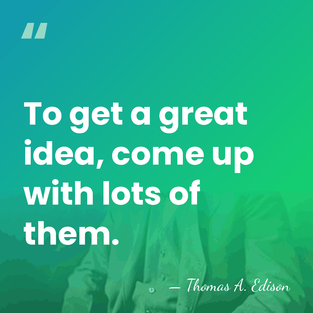 To get a great idea, come up with lots of them. - Thomas Edison