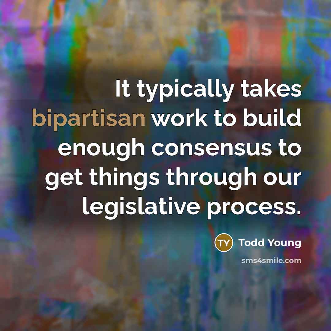 “It typically takes bipartisan work to build enough consensus to get things through our legislative process.” quote by Todd Young