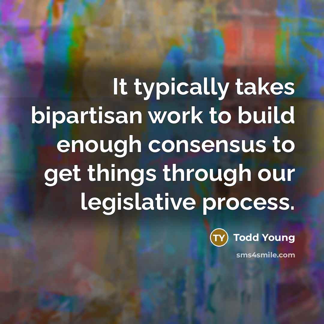 “It typically takes bipartisan work to build enough consensus to…” quote by Todd Young