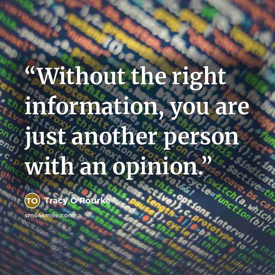 “Without the right information, you are just another person with an opinion.” quote by Tracy O'Rourke